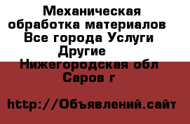 Механическая обработка материалов. - Все города Услуги » Другие   . Нижегородская обл.,Саров г.